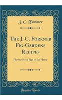 The J. C. Forkner Fig-Gardens Recipes: How to Serve Figs in the Home (Classic Reprint): How to Serve Figs in the Home (Classic Reprint)