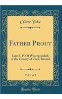 Father Prout, Vol. 1 of 2: Late P. P. of Watergrasshill, in the County of Cork, Ireland (Classic Reprint)