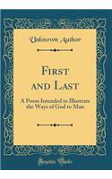 First and Last: A Poem Intended to Illustrate the Ways of God to Man (Classic Reprint)