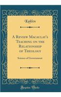 A Review Macaulay's Teaching on the Relationship of Theology: Science of Government (Classic Reprint)