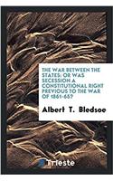 The war between the states: or was secession a constitutional right previous to the war of 1861-65?