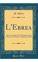 L'Ebrea: Opera in Cinque Atti, da Rappresentarsi al Teatro Carlo Felice in Quaresima 1858 (Classic Reprint)