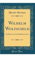 Wilhelm Wolfschild: Ein Roman Aus Dem Baltischen Leben (Classic Reprint): Ein Roman Aus Dem Baltischen Leben (Classic Reprint)