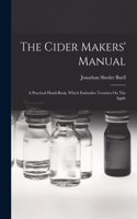 The Cider Makers' Manual: A Practical Hand-book, Which Embodies Treatises On The Apple