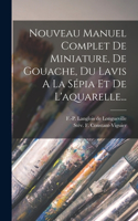 Nouveau Manuel Complet De Miniature, De Gouache, Du Lavis A La Sépia Et De L'aquarelle...