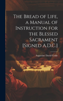 Bread of Life, a Manual of Instruction for the Blessed Sacrament [Signed A.D.C.]