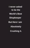 I Never Asked to Be the World's Best Shopkeeper But Here I Am Absolutely Crushing It.: Blank Lined Notebook / Journal Gift Idea