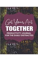 Get Your Act Together: Productivity Journal For The Easily Distracted