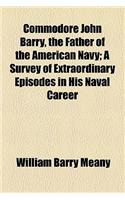 Commodore John Barry, the Father of the American Navy; A Survey of Extraordinary Episodes in His Naval Career