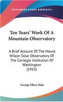 Ten Years' Work Of A Mountain Observatory: A Brief Account Of The Mount Wilson Solar Observatory Of The Carnegie Institution Of Washington (1915)