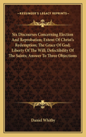 Six Discourses Concerning Election and Reprobation; Extent of Christ's Redemption; The Grace of God; Liberty of the Will; Defectibility of the Saints; Answer to Three Objections