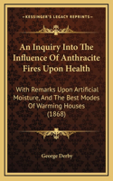 An Inquiry Into The Influence Of Anthracite Fires Upon Health: With Remarks Upon Artificial Moisture, And The Best Modes Of Warming Houses (1868)