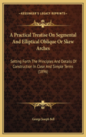 A Practical Treatise On Segmental And Elliptical Oblique Or Skew Arches: Setting Forth The Principles And Details Of Construction In Clear And Simple Terms (1896)(English)
