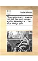 Observations Upon a Paper, Intituled, General Reasons Against Lowering the Duties Upon Foreign Yarn.: (English)