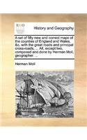 A Set of Fifty New and Correct Maps of the Counties of England and Wales, &C. with the Great Roads and Principal Cross-Roads, ... All, Except Two, Composed and Done by Herman Moll, Geographer. ...