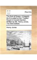 The Earl of Essex. a Tragedy. as It Is Acted at the Theatre Royal in Covent-Garden. Written by Mr. Henry Jones. the Third Edition.