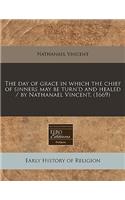 The Day of Grace in Which the Chief of Sinners May Be Turn'd and Healed / By Nathanael Vincent. (1669)
