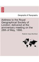 Address to the Royal Geographical Society of London; Delivered at the Anniversary Meeting on the 28th of May, 1866.