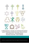 A Reference Guide to Syrian-Egyptic and Persian Gnosticism Including Archontics, Mandaeism, Manichaeism, and More