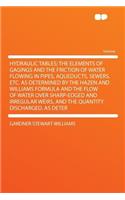 Hydraulic Tables; The Elements of Gagings and the Friction of Water Flowing in Pipes, Aqueducts, Sewers, Etc. as Determined by the Hazen and Williams Formula and the Flow of Water Over Sharp-Edged and Irregular Weirs, and the Quantity Discharged, a