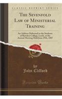 The Sevenfold Law of Ministerial Training: An Address Delivered to the Students of Rawdon College, Leeds, at the Annual Meeting Held June 29th, 1887 (Classic Reprint)