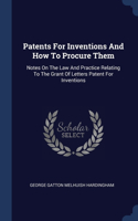 Patents For Inventions And How To Procure Them: Notes On The Law And Practice Relating To The Grant Of Letters Patent For Inventions