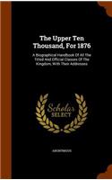 Upper Ten Thousand, For 1876: A Biographical Handbook Of All The Titled And Official Classes Of The Kingdom, With Their Addresses