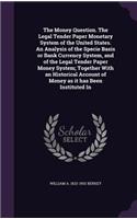 The Money Question. The Legal Tender Paper Monetary System of the United States. An Analysis of the Specie Basis or Bank Currency System, and of the Legal Tender Paper Money System; Together With an Historical Account of Money as it has Been Instit
