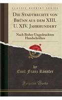 Die Stadtrechte Von Brï¿½nn Aus Dem XIII. U. XIV. Jahrhundert: Nach Bisher Ungedruckten Handschriften (Classic Reprint): Nach Bisher Ungedruckten Handschriften (Classic Reprint)