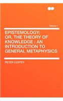 Epistemology; Or, the Theory of Knowledge: An Introduction to General Metaphysics Volume 1