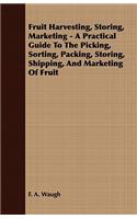 Fruit Harvesting, Storing, Marketing - A Practical Guide to the Picking, Sorting, Packing, Storing, Shipping, and Marketing of Fruit