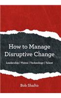 How to Manage Disruptive Change: Adaptability Leadership Vision Technology Talent