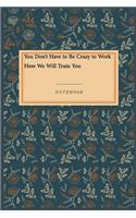 You Don't Have to Be Crazy to Work Here We Will Train You: Lined Journal / Lined Notebook Gift, 118 Pages, 6x9, Soft Cover, Matte Finish