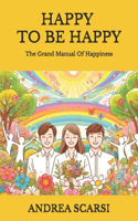 Happy To Be Happy: The Grand Manual Of Happiness