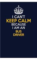 I Can't Keep Calm Because I Am An Bus Driver
