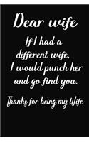 Dear Wife If I had a different wife i would punch her and go find you Thanks for being my wife: Notebook, Wife journal, dairy, Beautiful line pages, Anniversary Gift idea for her