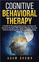 Cognitive Behavioral Therapy: A Guide To Managing Depression, Anxiety and Intrusive Thoughts With Highly Effective Tips and Tricks for Rewiring Your Brain and Overcoming Phobias