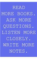 Read more books. Ask more questions. Listen more closely. Write more notes.