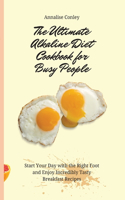 The Ultimate Alkaline Diet Cookbook for Busy People: Start Your Day with the Right Foot and Enjoy Incredibly Tasty Breakfast Recipes