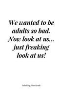 Adulting Notebook: We wanted to be adults so bad...: We wanted to be kids so bad. Now look at us... just freaking look at us