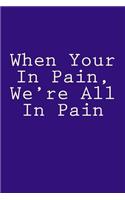 When Your In Pain, We're All In Pain: Notebook, 150 lined pages, softcover, 6 x 9