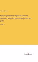 Histoire générale de l'église de Toulouse depuis les temps les plus reculés jusqu'à nos jours