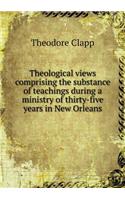 Theological views comprising the substance of teachings during a ministry of thirty-five years in New Orleans