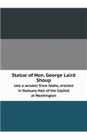 Statue of Hon. George Laird Shoup Late a Senator from Idaho, Erected in Statuary Hall of the Capitol at Washington