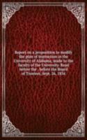 Report on a proposition to modify the plan of instruction in the University of Alabama, made to the faculty of the University. Read before the . before the Board of Trustees, Sept. 26, 1854