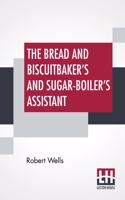 The Bread And Biscuitbaker's And Sugar-Boiler's Assistant: Including A Large Variety Of Modern Recipes With Remarks On The Art Of Bread-Making And Chemistry As Applied To Bread-Making; Second Edition, With A