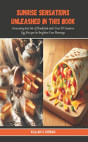 Sunrise Sensations Unleashed in this Book: Unraveling the Art of Breakfast with Over 50 Creative Egg Recipes to Brighten Your Mornings