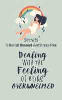 Dealing With The Feeling Of Being Overwhelmed: Secrets To Banish Burnout And Stress-Free: How To Deal With Overwhelm