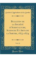 Bulletin de la Société d'Agriculture, Sciences Et Arts de la Sarthe, 1873-1874, Vol. 22 (Classic Reprint)