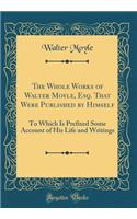 The Whole Works of Walter Moyle, Esq. That Were Published by Himself: To Which Is Prefixed Some Account of His Life and Writings (Classic Reprint): To Which Is Prefixed Some Account of His Life and Writings (Classic Reprint)